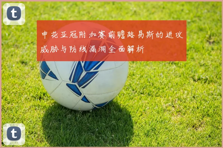 申花亚冠附加赛前瞻路易斯的进攻威胁与防线漏洞全面解析