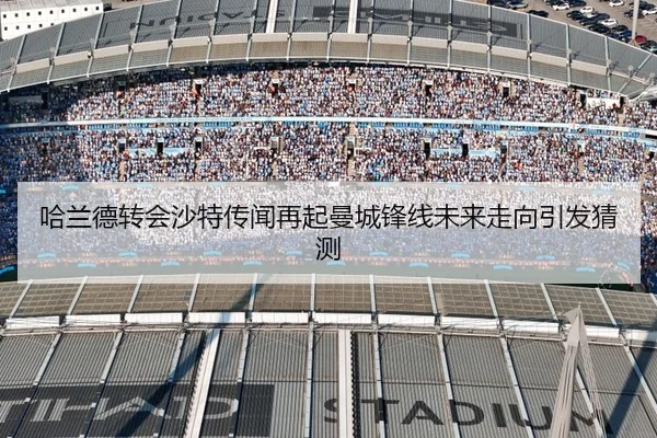 哈兰德转会沙特传闻再起曼城锋线未来走向引发猜测