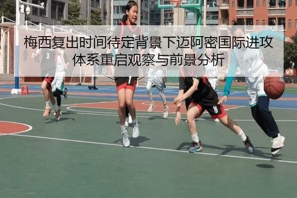 梅西复出时间待定背景下迈阿密国际进攻体系重启观察与前景分析
