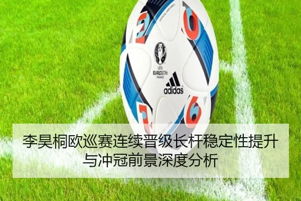 李昊桐欧巡赛连续晋级长杆稳定性提升与冲冠前景深度分析