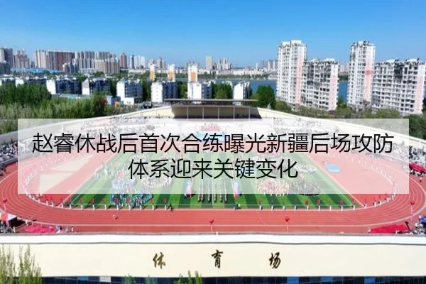 赵睿休战后首次合练曝光新疆后场攻防体系迎来关键变化