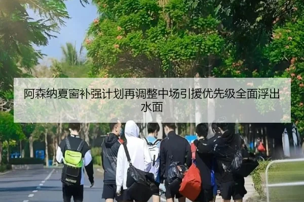 阿森纳夏窗补强计划再调整中场引援优先级全面浮出水面