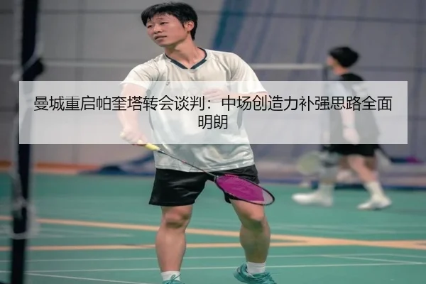 曼城重启帕奎塔转会谈判：中场创造力补强思路全面明朗