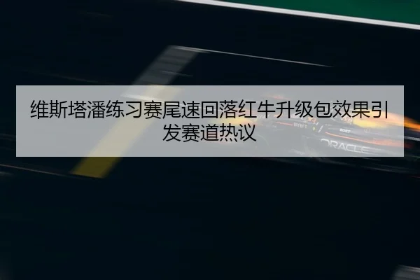 维斯塔潘练习赛尾速回落红牛升级包效果引发赛道热议