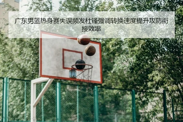 广东男篮热身赛失误频发杜锋强调转换速度提升攻防衔接效率